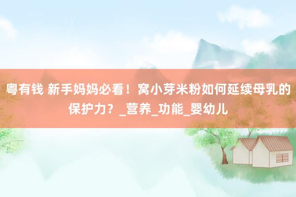 粤有钱 新手妈妈必看！窝小芽米粉如何延续母乳的保护力？_营养_功能_婴幼儿