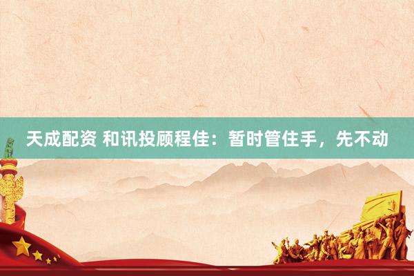天成配资 和讯投顾程佳：暂时管住手，先不动