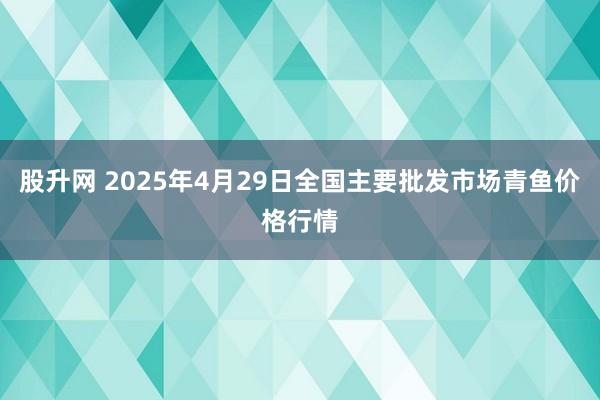 股升网 2025年4月29日全国主要批发市场青鱼价格行情