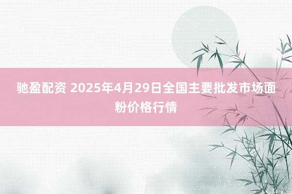 驰盈配资 2025年4月29日全国主要批发市场面粉价格行情