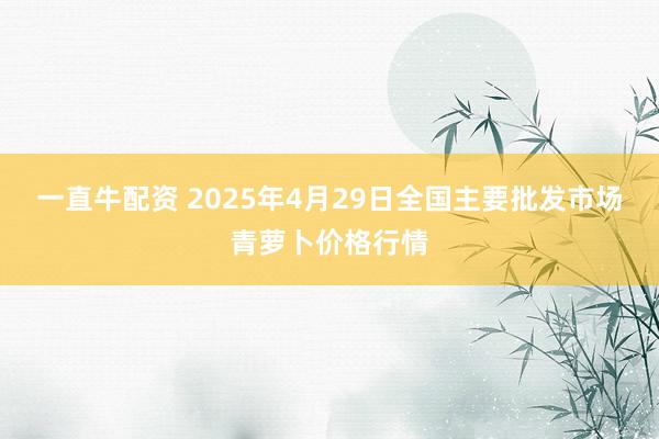 一直牛配资 2025年4月29日全国主要批发市场青萝卜价格行情