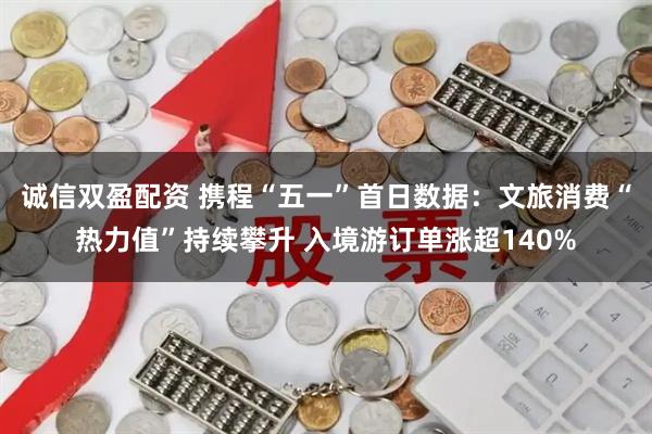 诚信双盈配资 携程“五一”首日数据：文旅消费“热力值”持续攀升 入境游订单涨超140%
