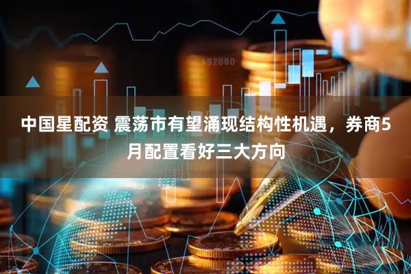 中国星配资 震荡市有望涌现结构性机遇，券商5月配置看好三大方向