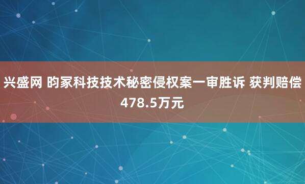 兴盛网 昀冢科技技术秘密侵权案一审胜诉 获判赔偿478.5万元