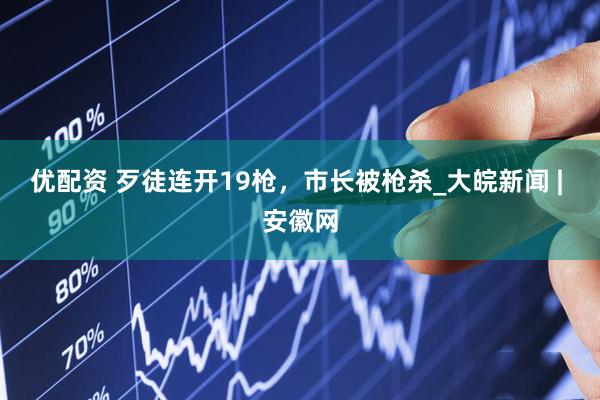 优配资 歹徒连开19枪，市长被枪杀_大皖新闻 | 安徽网