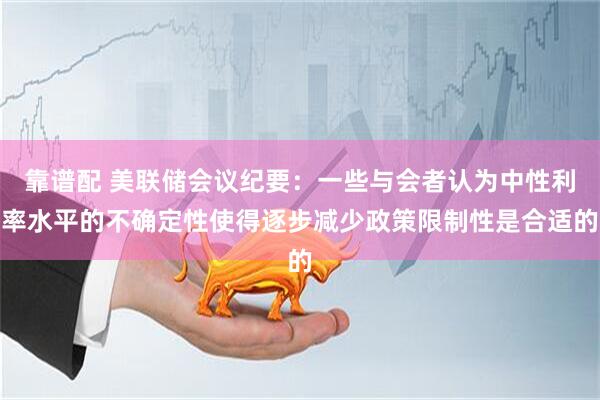 靠谱配 美联储会议纪要：一些与会者认为中性利率水平的不确定性使得逐步减少政策限制性是合适的