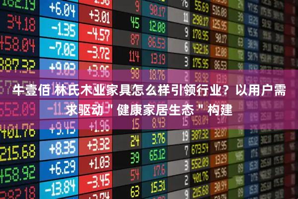 牛壹佰 林氏木业家具怎么样引领行业？以用户需求驱动＂健康家居生态＂构建