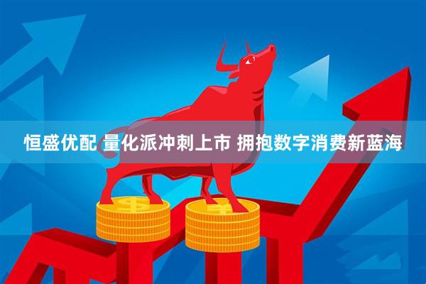 恒盛优配 量化派冲刺上市 拥抱数字消费新蓝海