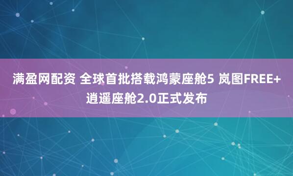 满盈网配资 全球首批搭载鸿蒙座舱5 岚图FREE+逍遥座舱2.0正式发布