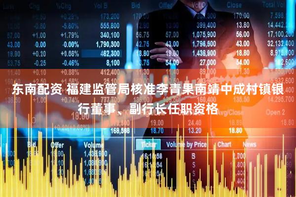 东南配资 福建监管局核准李青果南靖中成村镇银行董事、副行长任职资格