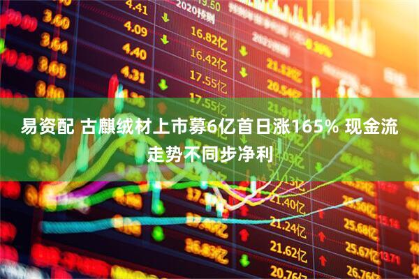 易资配 古麒绒材上市募6亿首日涨165% 现金流走势不同步净利