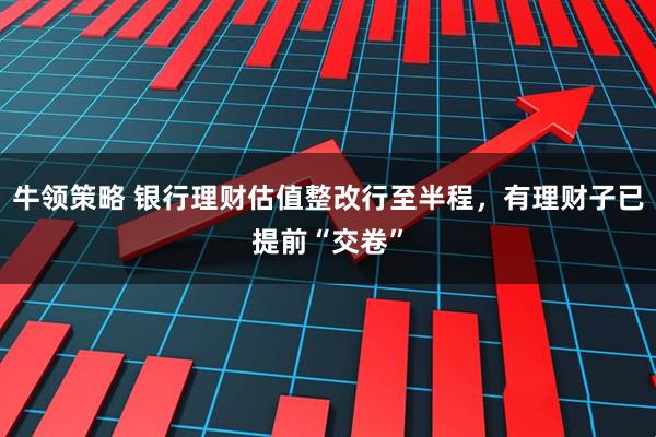 牛领策略 银行理财估值整改行至半程，有理财子已提前“交卷”