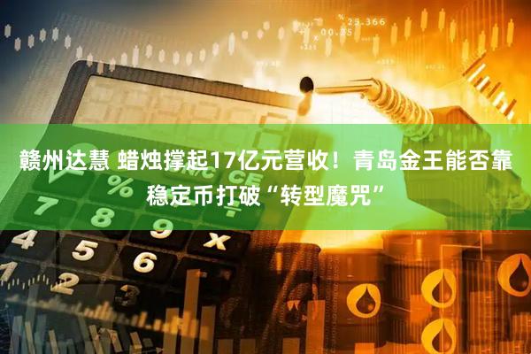赣州达慧 蜡烛撑起17亿元营收！青岛金王能否靠稳定币打破“转型魔咒”