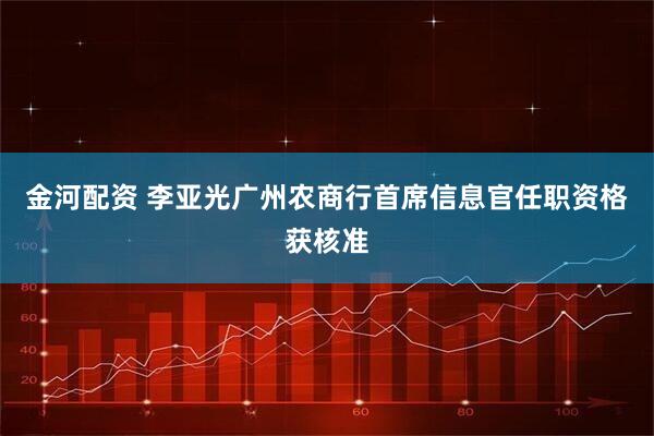 金河配资 李亚光广州农商行首席信息官任职资格获核准