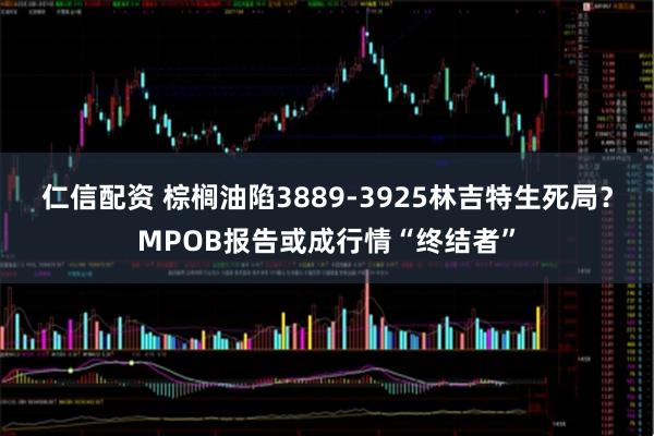 仁信配资 棕榈油陷3889-3925林吉特生死局？MPOB报告或成行情“终结者”