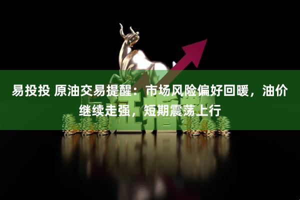 易投投 原油交易提醒：市场风险偏好回暖，油价继续走强，短期震荡上行