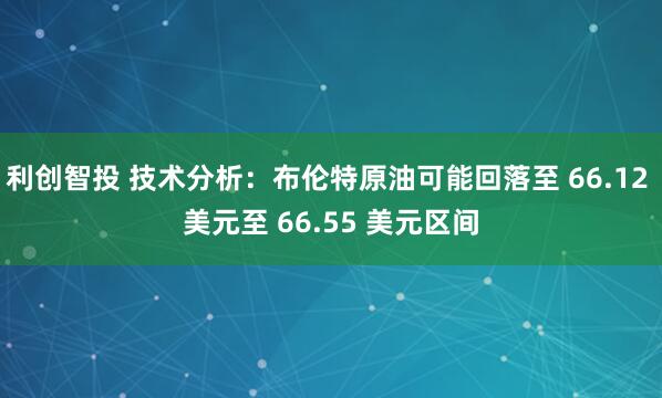 利创智投 技术分析：布伦特原油可能回落至 66.12 美元至 66.55 美元区间