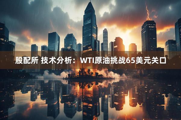 股配所 技术分析：WTI原油挑战65美元关口
