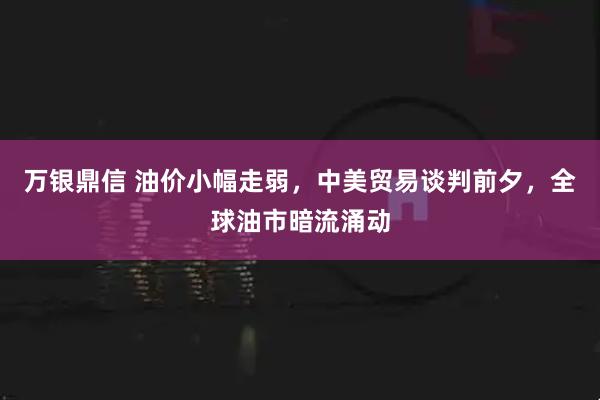 万银鼎信 油价小幅走弱，中美贸易谈判前夕，全球油市暗流涌动