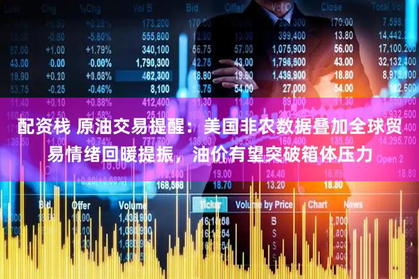 配资栈 原油交易提醒：美国非农数据叠加全球贸易情绪回暖提振，油价有望突破箱体压力