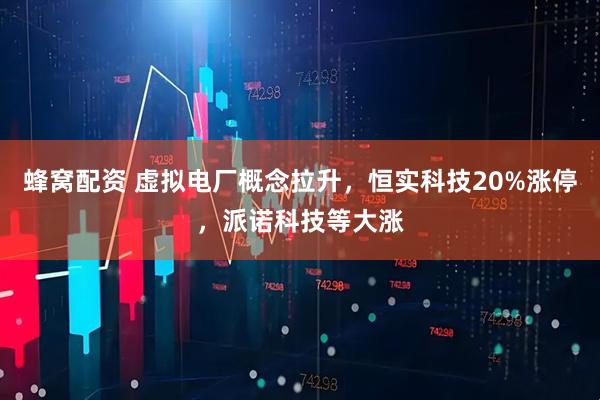 蜂窝配资 虚拟电厂概念拉升，恒实科技20%涨停，派诺科技等大涨