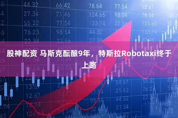 股神配资 马斯克酝酿9年，特斯拉Robotaxi终于上路