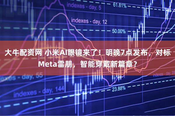 大牛配资网 小米AI眼镜来了！明晚7点发布，对标Meta雷朋，智能穿戴新篇章？