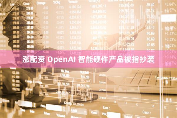 涨配资 OpenAI 智能硬件产品被指抄袭