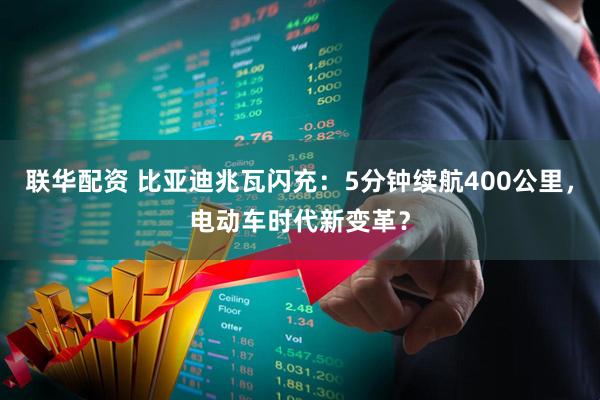联华配资 比亚迪兆瓦闪充：5分钟续航400公里，电动车时代新变革？