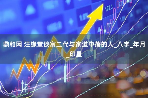 鼎和网 汪缘堂谈富二代与家道中落的人_八字_年月_印星