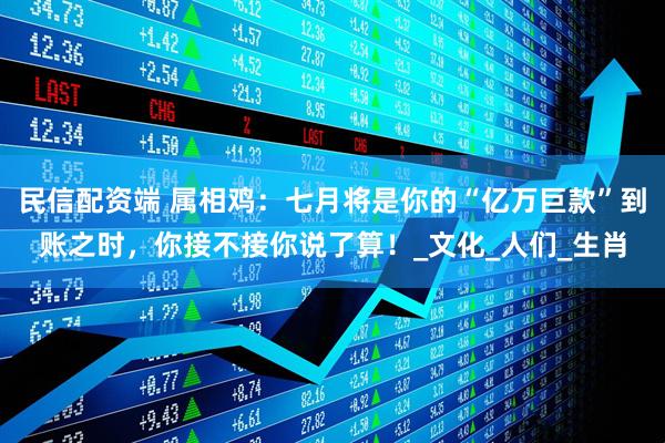 民信配资端 属相鸡：七月将是你的“亿万巨款”到账之时，你接不接你说了算！_文化_人们_生肖