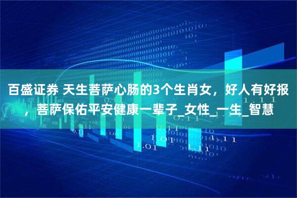百盛证券 天生菩萨心肠的3个生肖女，好人有好报，菩萨保佑平安健康一辈子_女性_一生_智慧