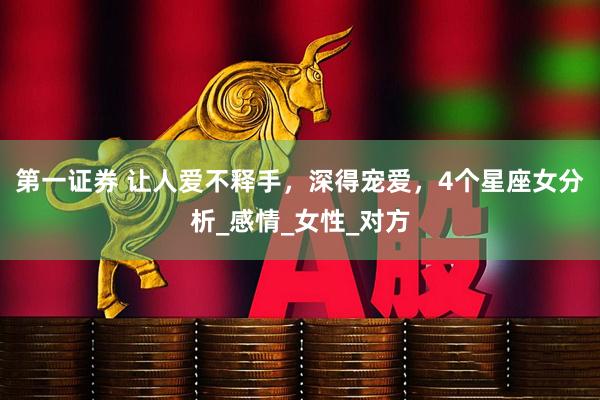 第一证券 让人爱不释手，深得宠爱，4个星座女分析_感情_女性_对方