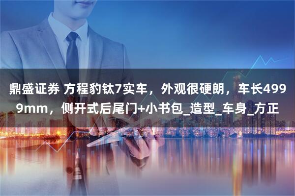 鼎盛证券 方程豹钛7实车，外观很硬朗，车长4999mm，侧开式后尾门+小书包_造型_车身_方正