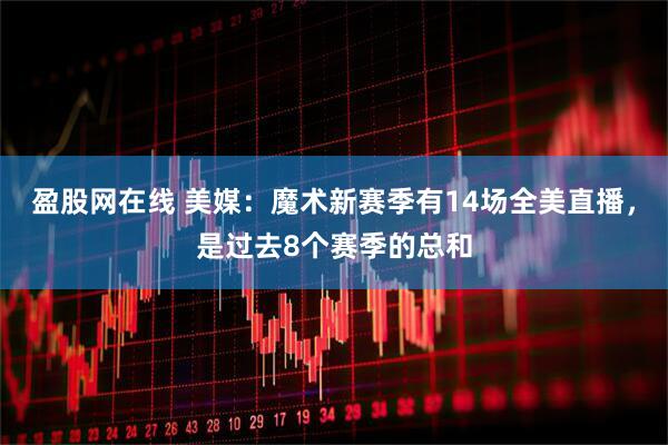 盈股网在线 美媒：魔术新赛季有14场全美直播，是过去8个赛季的总和