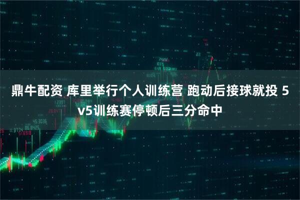 鼎牛配资 库里举行个人训练营 跑动后接球就投 5v5训练赛停顿后三分命中
