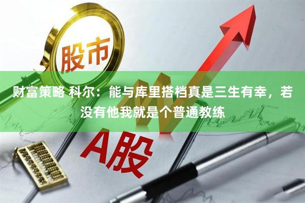 财富策略 科尔：能与库里搭档真是三生有幸，若没有他我就是个普通教练