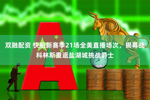 双融配资 快船新赛季21场全美直播场次，揭幕战科林斯重返盐湖城挑战爵士