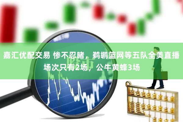 嘉汇优配交易 惨不忍睹，鹈鹕篮网等五队全美直播场次只有2场，公牛黄蜂3场