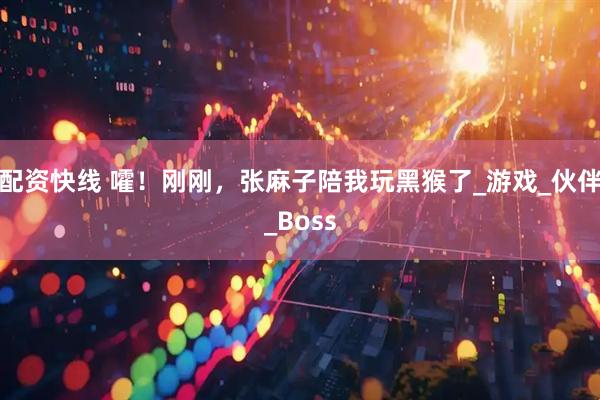 配资快线 嚯！刚刚，张麻子陪我玩黑猴了_游戏_伙伴_Boss