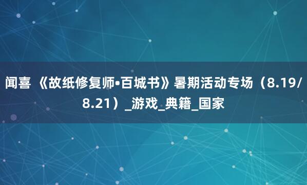 闻喜 《故纸修复师•百城书》暑期活动专场（8.19/8.21）_游戏_典籍_国家