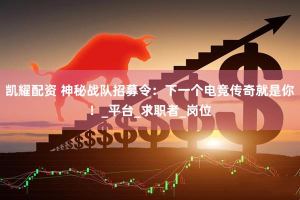 凯耀配资 神秘战队招募令：下一个电竞传奇就是你！_平台_求职者_岗位