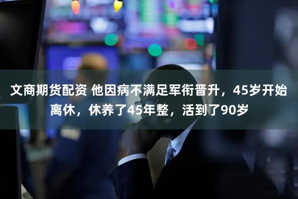文商期货配资 他因病不满足军衔晋升，45岁开始离休，休养了45年整，活到了90岁