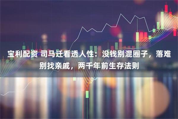 宝利配资 司马迁看透人性：没钱别混圈子，落难别找亲戚，两千年前生存法则