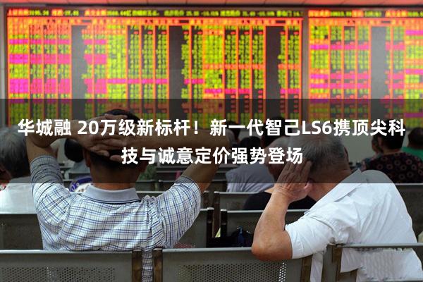 华城融 20万级新标杆！新一代智己LS6携顶尖科技与诚意定价强势登场