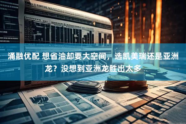 涌融优配 想省油却要大空间，选凯美瑞还是亚洲龙？没想到亚洲龙胜出太多
