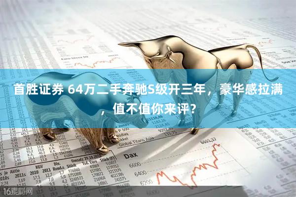 首胜证券 64万二手奔驰S级开三年，豪华感拉满，值不值你来评？