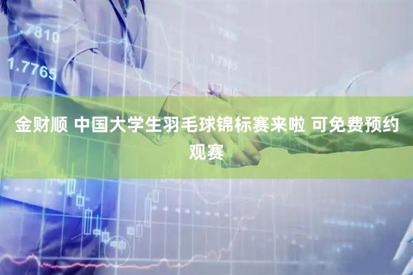 金财顺 中国大学生羽毛球锦标赛来啦 可免费预约观赛