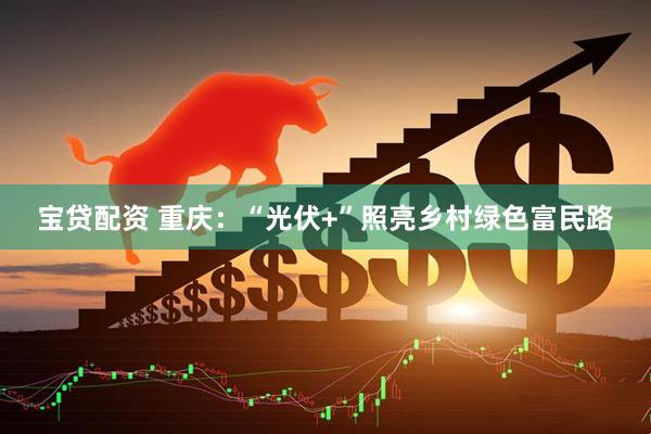 宝贷配资 重庆：“光伏+”照亮乡村绿色富民路