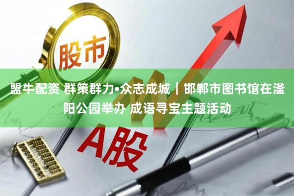 盟牛配资 群策群力•众志成城｜邯郸市图书馆在滏阳公园举办 成语寻宝主题活动